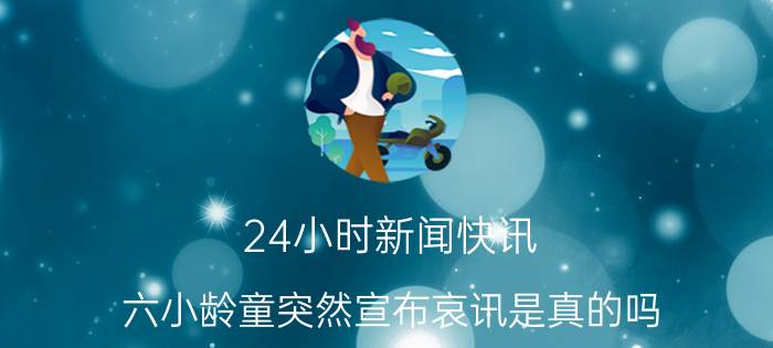 24小时新闻快讯 六小龄童突然宣布哀讯是真的吗 背后真相实在让人惊愕